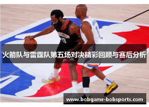 火箭队与雷霆队第五场对决精彩回顾与赛后分析