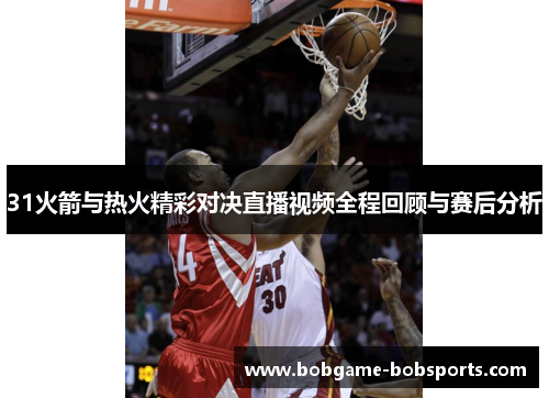 31火箭与热火精彩对决直播视频全程回顾与赛后分析