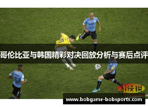 哥伦比亚与韩国精彩对决回放分析与赛后点评