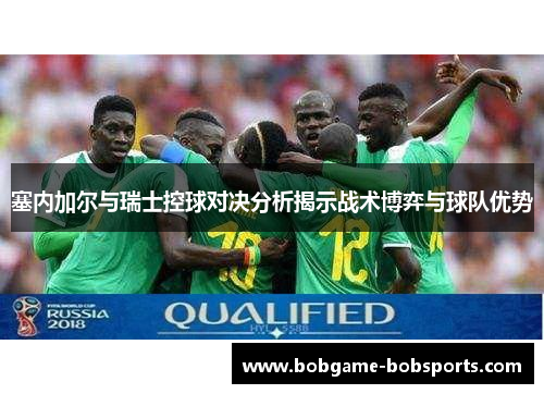塞内加尔与瑞士控球对决分析揭示战术博弈与球队优势