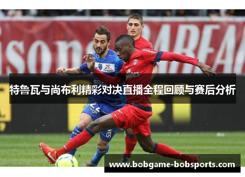 特鲁瓦与尚布利精彩对决直播全程回顾与赛后分析